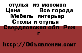 стулья  из массива › Цена ­ 800 - Все города Мебель, интерьер » Столы и стулья   . Свердловская обл.,Реж г.